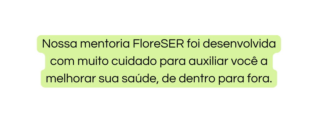 Nossa mentoria FloreSER foi desenvolvida com muito cuidado para auxiliar você a melhorar sua saúde de dentro para fora